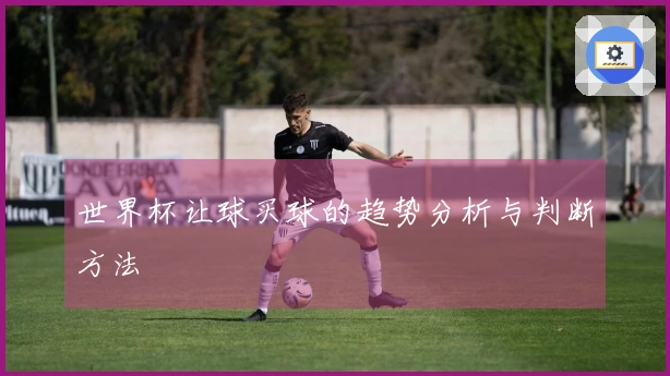 世界杯让球买球的趋势分析与判断方法