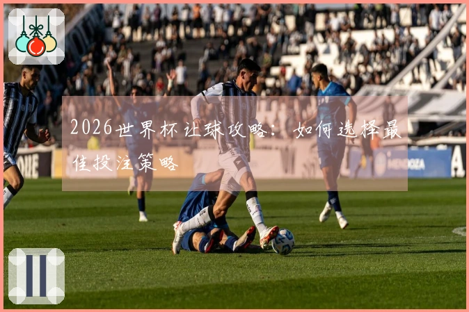 2026世界杯让球攻略：如何选择最佳投注策略