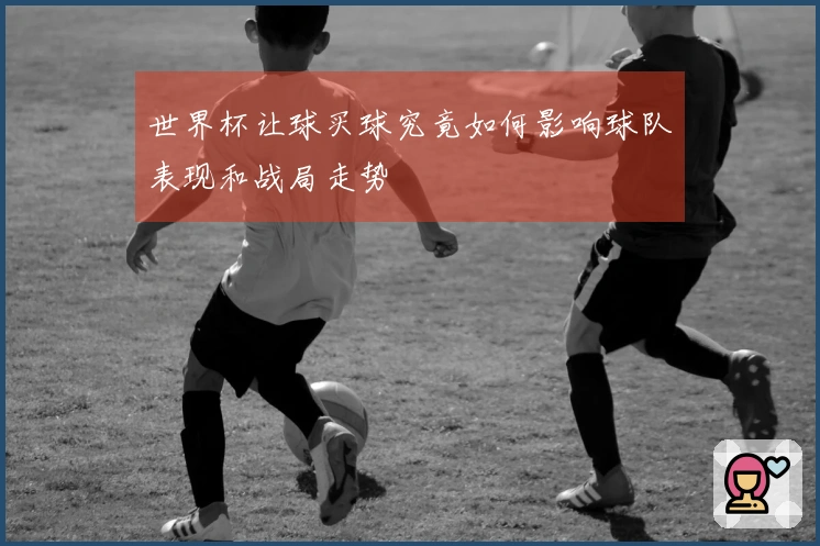 世界杯让球买球究竟如何影响球队表现和战局走势