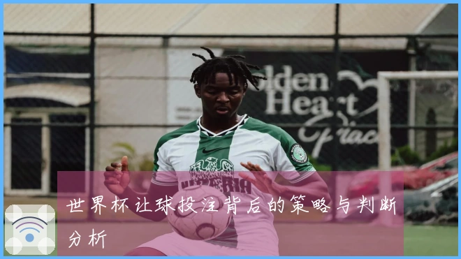 世界杯让球投注背后的策略与判断分析
