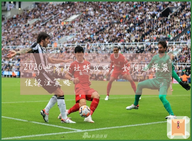 2026世界杯让球攻略：如何选择最佳投注策略