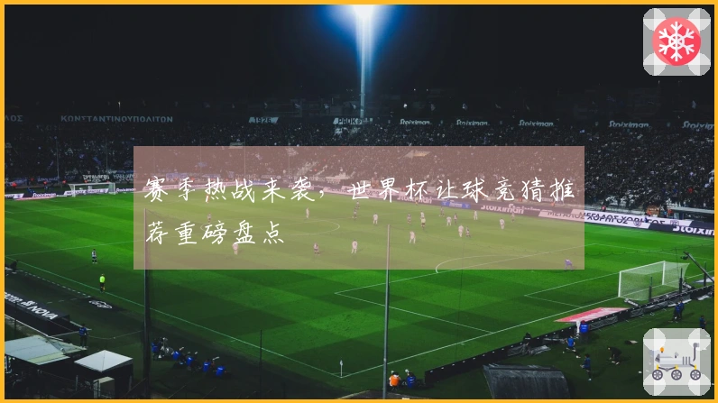 赛季热战来袭，世界杯让球竞猜推荐重磅盘点