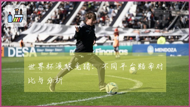 世界杯滚球竞猜：不同平台赔率对比与分析